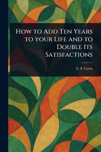 Cover image for How to Add Ten Years to Your Life and to Double Its Satisfactions