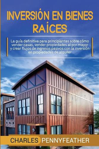 Cover image for Inversion en bienes raices: La guia definitiva para principiantes sobre como vender casas vender propiedades al por mayor y crear flujos de ingresos pasivos con la inversion en propiedades de alquiler