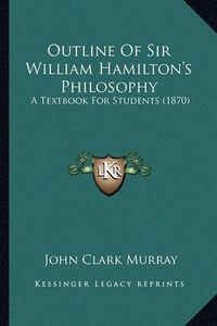 Cover image for Outline of Sir William Hamilton's Philosophy Outline of Sir William Hamilton's Philosophy: A Textbook for Students (1870) a Textbook for Students (1870)