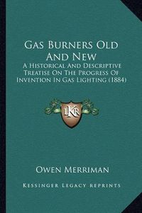 Cover image for Gas Burners Old and New: A Historical and Descriptive Treatise on the Progress of Invention in Gas Lighting (1884)