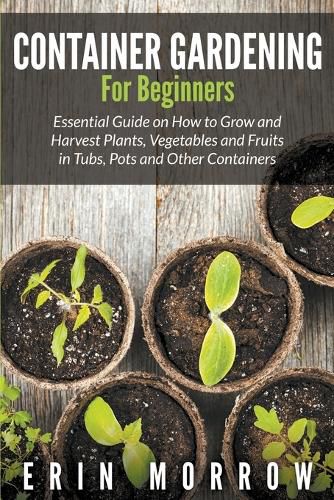 Cover image for Container Gardening For Beginners: Essential Guide on How to Grow and Harvest Plants, Vegetables and Fruits in Tubs, Pots and Other Containers