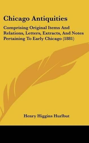 Cover image for Chicago Antiquities: Comprising Original Items and Relations, Letters, Extracts, and Notes Pertaining to Early Chicago (1881)