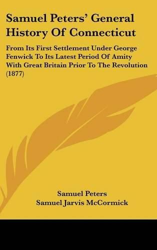 Samuel Peters' General History of Connecticut: From Its First Settlement Under George Fenwick to Its Latest Period of Amity with Great Britain Prior to the Revolution (1877)