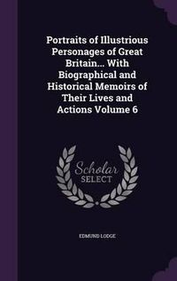 Cover image for Portraits of Illustrious Personages of Great Britain... with Biographical and Historical Memoirs of Their Lives and Actions Volume 6