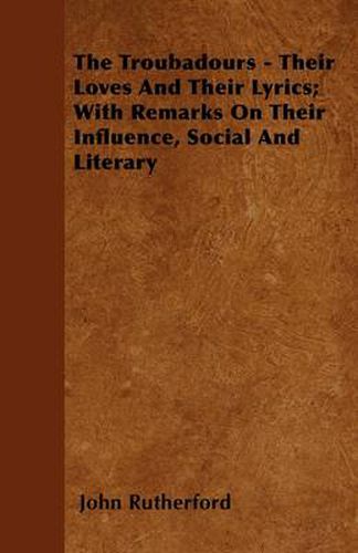 Cover image for The Troubadours - Their Loves And Their Lyrics; With Remarks On Their Influence, Docial And Literary