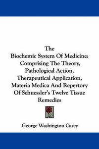 Cover image for The Biochemic System of Medicine: Comprising the Theory, Pathological Action, Therapeutical Application, Materia Medica and Repertory of Schuessler's Twelve Tissue Remedies