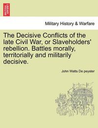 Cover image for The Decisive Conflicts of the Late Civil War, or Slaveholders' Rebellion. Battles Morally, Territorially and Militarily Decisive.