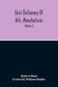 Cover image for Dictionary Of Arts, Manufactures, And Mines Containing A Clear Exposition Of Their Principles And Practice (Volume I)