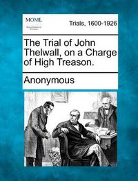 Cover image for The Trial of John Thelwall, on a Charge of High Treason.