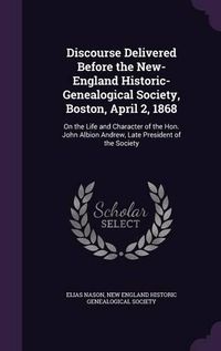 Cover image for Discourse Delivered Before the New-England Historic-Genealogical Society, Boston, April 2, 1868: On the Life and Character of the Hon. John Albion Andrew, Late President of the Society