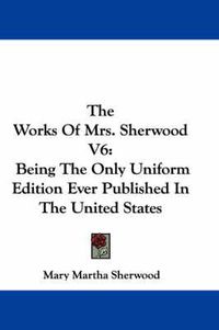 Cover image for The Works of Mrs. Sherwood V6: Being the Only Uniform Edition Ever Published in the United States