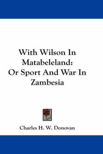 With Wilson in Matabeleland: Or Sport and War in Zambesia