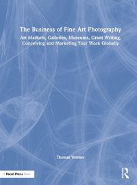 Cover image for The Business of Fine Art Photography: Art Markets, Galleries, Museums, Grant Writing, Conceiving and Marketing Your Work Globally