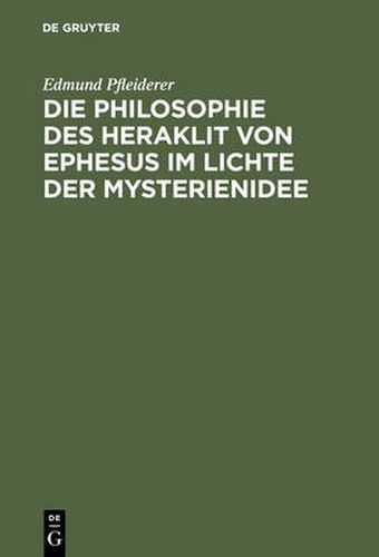 Die Philosophie Des Heraklit Von Ephesus Im Lichte Der Mysterienidee: Nebst Einem Anhang UEber Heraklitische Einflusse Im Alttestamentlichen Kohelet Und Besonders Im Buche Der Weisheit, Sowie in Der Ersten Christlichen Literatur