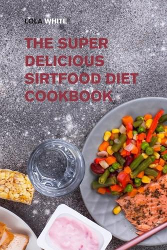 Cover image for The Super Delicious Sirtfood Diet Cookbook: Try Over 100 Amazing Sirt Diet Recipes!