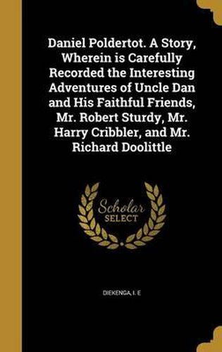 Daniel Poldertot. a Story, Wherein Is Carefully Recorded the Interesting Adventures of Uncle Dan and His Faithful Friends, Mr. Robert Sturdy, Mr. Harry Cribbler, and Mr. Richard Doolittle