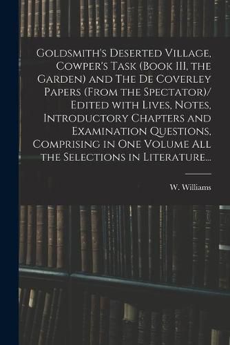 Goldsmith's Deserted Village, Cowper's Task (book III, the Garden) and The De Coverley Papers (from the Spectator)/ Edited With Lives, Notes, Introductory Chapters and Examination Questions, Comprising in One Volume All the Selections in Literature...