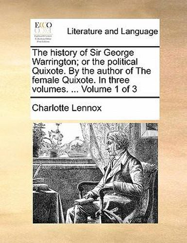 Cover image for The History of Sir George Warrington; Or the Political Quixote. by the Author of the Female Quixote. in Three Volumes. ... Volume 1 of 3