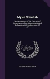 Cover image for Myles Standish: With an Account of the Exercises of Consecration of the Monument Ground on Captain's Hill, Duxbury, Aug. 17, 1871