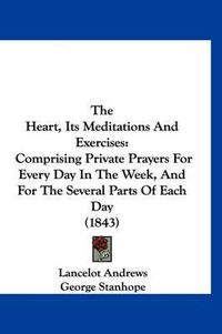 Cover image for The Heart, Its Meditations and Exercises: Comprising Private Prayers for Every Day in the Week, and for the Several Parts of Each Day (1843)