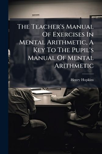 Cover image for The Teacher's Manual of Exercises in Mental Arithmetic, a Key to the Pupil's Manual of Mental Arithmetic