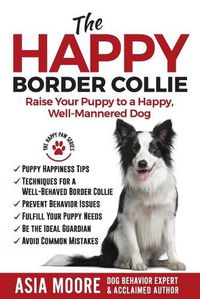 Cover image for The Happy Border Collie: Raise Your Puppy to a Happy, Well-Mannered dog