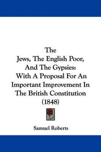 Cover image for The Jews, the English Poor, and the Gypsies: With a Proposal for an Important Improvement in the British Constitution (1848)