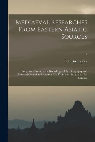 Cover image for Mediaeval Researches From Eastern Asiatic Sources: Fragments Towards the Knowledge of the Geography and History of Central and Western Asia From the 13th to the 17th Century; 2