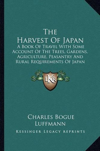 Cover image for The Harvest of Japan: A Book of Travel with Some Account of the Trees, Gardens, Agriculture, Peasantry and Rural Requirements of Japan (1920)