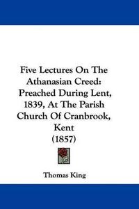 Cover image for Five Lectures On The Athanasian Creed: Preached During Lent, 1839, At The Parish Church Of Cranbrook, Kent (1857)