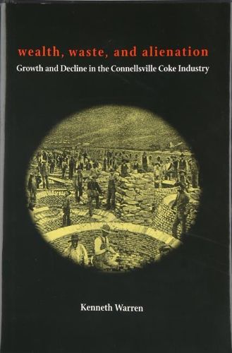 Cover image for Wealth, Waste, and  Alienation: Growth and Decline in the Connellsville Coke Industry