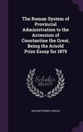 Cover image for The Roman System of Provincial Administration to the Accession of Constantine the Great, Being the Arnold Prize Essay for 1879