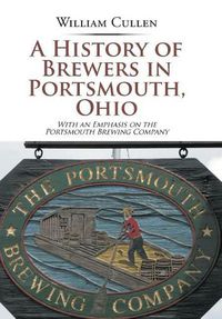 Cover image for A History of Brewers in Portsmouth, Ohio: With an Emphasis on the Portsmouth Brewing Company