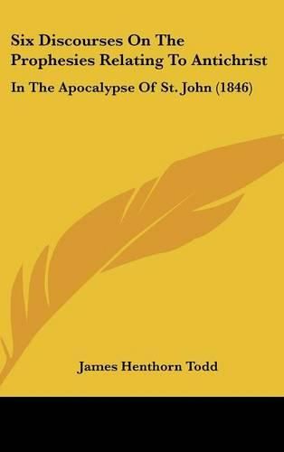Cover image for Six Discourses on the Prophesies Relating to Antichrist: In the Apocalypse of St. John (1846)