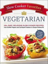 Cover image for Slow Cooker Favorites Vegetarian: 150+ Easy, Delicious Slow Cooker Recipes, from Stuffed Peppers and Scalloped Potatoes to Simple Ratatouille