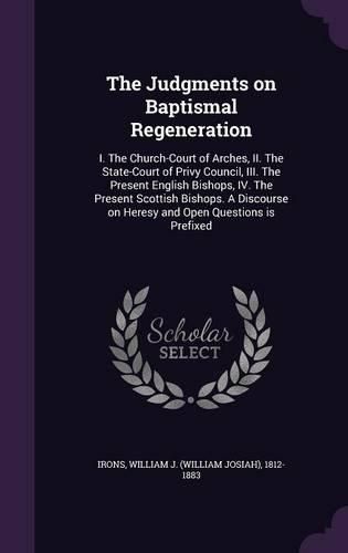 Cover image for The Judgments on Baptismal Regeneration: I. the Church-Court of Arches, II. the State-Court of Privy Council, III. the Present English Bishops, IV. the Present Scottish Bishops. a Discourse on Heresy and Open Questions Is Prefixed