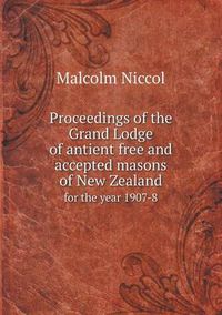 Cover image for Proceedings of the Grand Lodge of Antient Free and Accepted Masons of New Zealand for the Year 1907-8