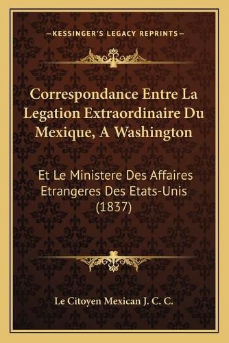 Correspondance Entre La Legation Extraordinaire Du Mexique, Awashington: Et Le Ministere Des Affaires Etrangeres Des Etats-Unis (1837)