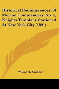 Cover image for Historical Reminiscences of Morton Commandery, No. 4, Knights Templars, Stationed at New York City (1891)