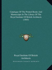 Cover image for Catalogue of the Printed Books and Manuscripts in the Library of the Royal Institute of British Architects (1865)