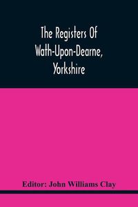 Cover image for The Registers Of Wath-Upon-Dearne, Yorkshire; Baptisms And Burials, 1598-1778 Marriages, 1598-1779