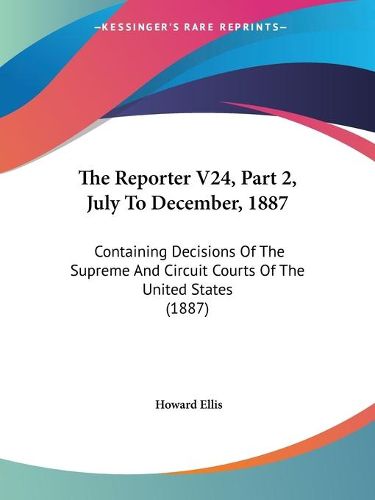 Cover image for The Reporter V24, Part 2, July to December, 1887: Containing Decisions of the Supreme and Circuit Courts of the United States (1887)