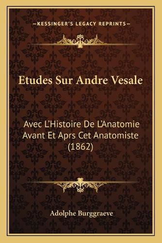 Etudes Sur Andre Vesale: Avec L'Histoire de L'Anatomie Avant Et Aprs CET Anatomiste (1862)