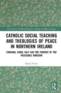 Cover image for Catholic Social Teaching and Theologies of Peace in Northern Ireland: Cardinal Cahal Daly and the Pursuit of the Peaceable Kingdom