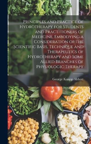 Cover image for Principles and Practice of Hydrotherapy for Students and Practitioners of Medicine, Embodying a Consideration of the Scientific Basis, Technique and Therapeutics of Hydrotherapy and Some Allied Branches of Physiologic Therapy