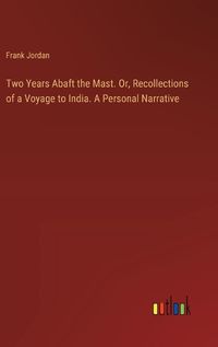 Cover image for Two Years Abaft the Mast. Or, Recollections of a Voyage to India. A Personal Narrative