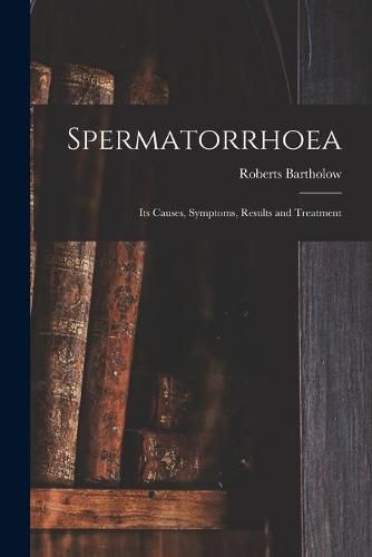 Cover image for Spermatorrhoea: Its Causes, Symptoms, Results and Treatment