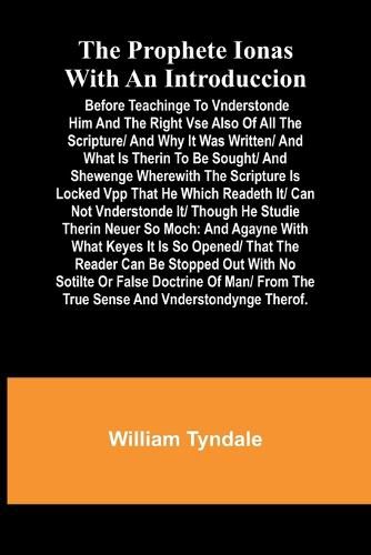 The prophete Ionas with an introduccion; Before teachinge to vnderstonde him and the right vse also of all the scripture/ and why it was written/ and what is therin to be sought/ and shewenge wherewith the scripture is locked vpp that he which readeth it/ can