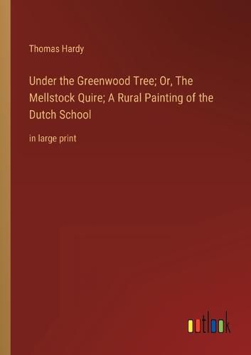 Under the Greenwood Tree; Or, The Mellstock Quire; A Rural Painting of the Dutch School