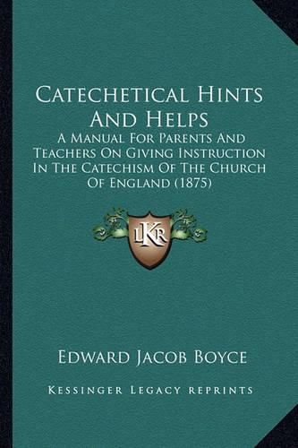 Catechetical Hints and Helps: A Manual for Parents and Teachers on Giving Instruction in the Catechism of the Church of England (1875)